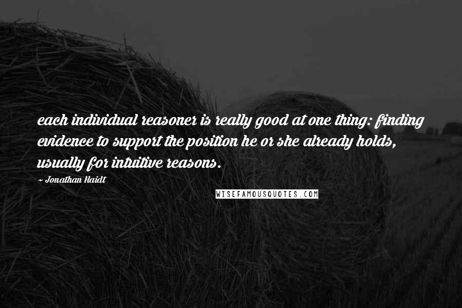 Jonathan Haidt Quotes: each individual reasoner is really good at one thing: finding evidence to support the position he or she already holds, usually for intuitive reasons.
