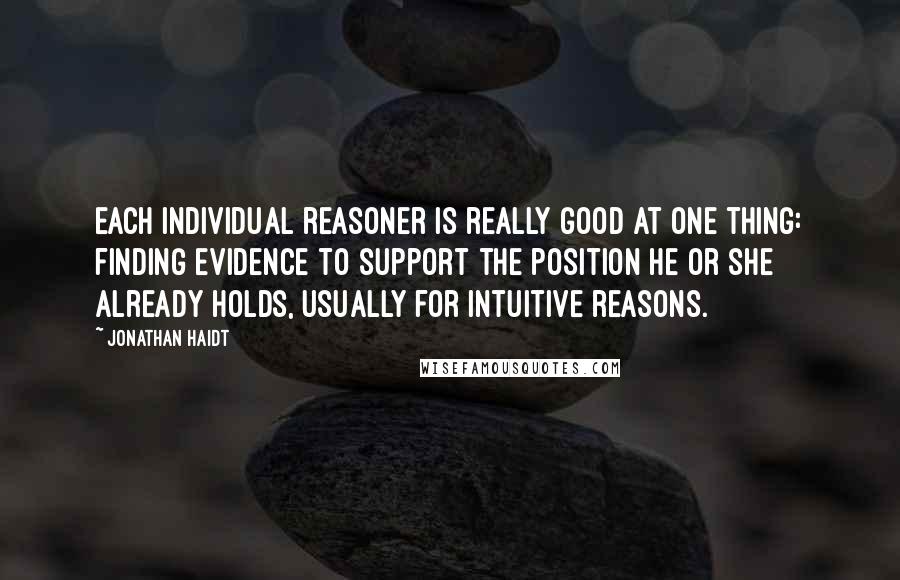 Jonathan Haidt Quotes: each individual reasoner is really good at one thing: finding evidence to support the position he or she already holds, usually for intuitive reasons.