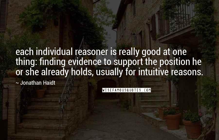 Jonathan Haidt Quotes: each individual reasoner is really good at one thing: finding evidence to support the position he or she already holds, usually for intuitive reasons.