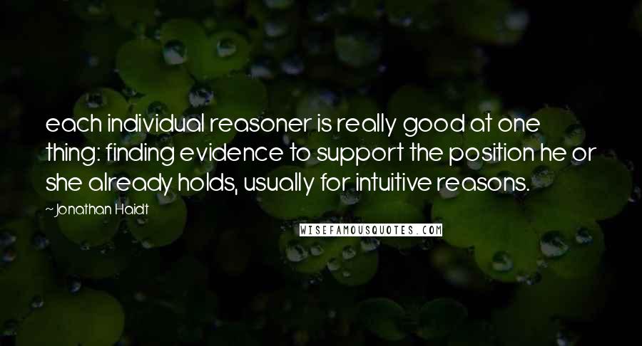 Jonathan Haidt Quotes: each individual reasoner is really good at one thing: finding evidence to support the position he or she already holds, usually for intuitive reasons.