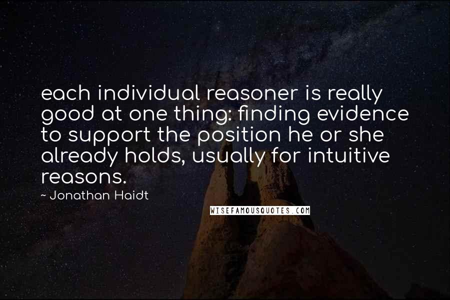 Jonathan Haidt Quotes: each individual reasoner is really good at one thing: finding evidence to support the position he or she already holds, usually for intuitive reasons.