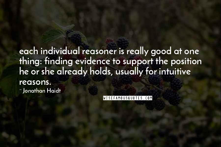 Jonathan Haidt Quotes: each individual reasoner is really good at one thing: finding evidence to support the position he or she already holds, usually for intuitive reasons.