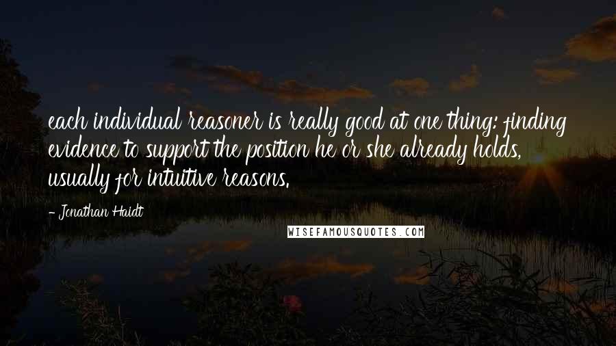 Jonathan Haidt Quotes: each individual reasoner is really good at one thing: finding evidence to support the position he or she already holds, usually for intuitive reasons.