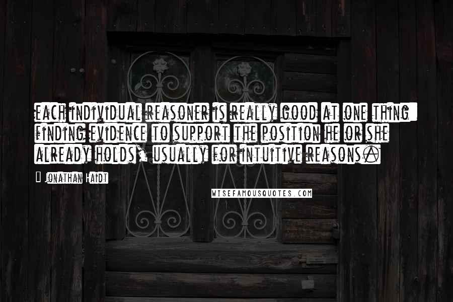 Jonathan Haidt Quotes: each individual reasoner is really good at one thing: finding evidence to support the position he or she already holds, usually for intuitive reasons.