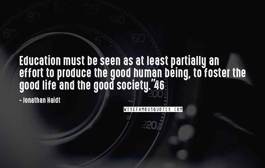 Jonathan Haidt Quotes: Education must be seen as at least partially an effort to produce the good human being, to foster the good life and the good society."46