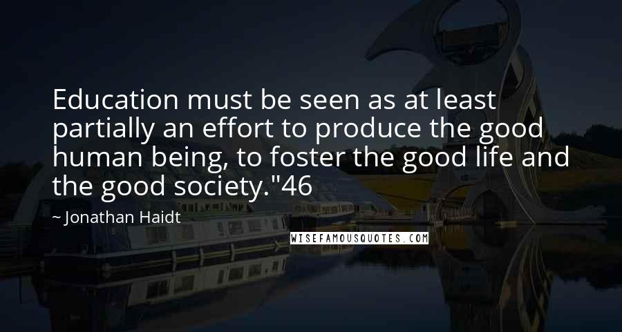 Jonathan Haidt Quotes: Education must be seen as at least partially an effort to produce the good human being, to foster the good life and the good society."46