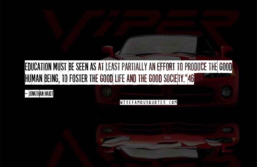 Jonathan Haidt Quotes: Education must be seen as at least partially an effort to produce the good human being, to foster the good life and the good society."46