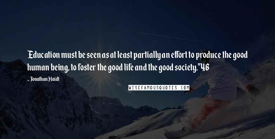 Jonathan Haidt Quotes: Education must be seen as at least partially an effort to produce the good human being, to foster the good life and the good society."46