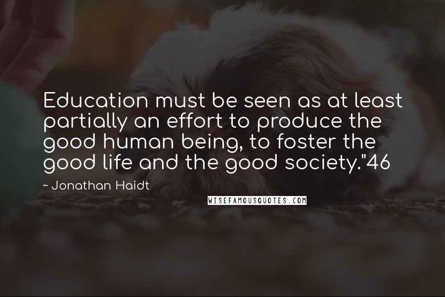 Jonathan Haidt Quotes: Education must be seen as at least partially an effort to produce the good human being, to foster the good life and the good society."46