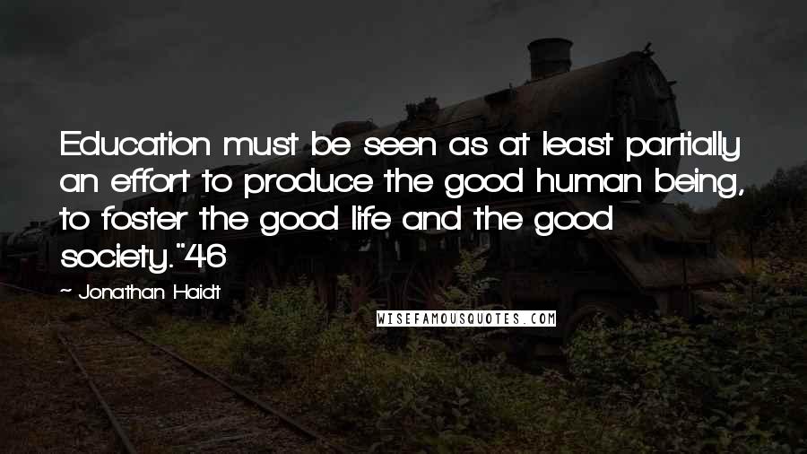 Jonathan Haidt Quotes: Education must be seen as at least partially an effort to produce the good human being, to foster the good life and the good society."46