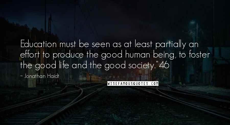 Jonathan Haidt Quotes: Education must be seen as at least partially an effort to produce the good human being, to foster the good life and the good society."46