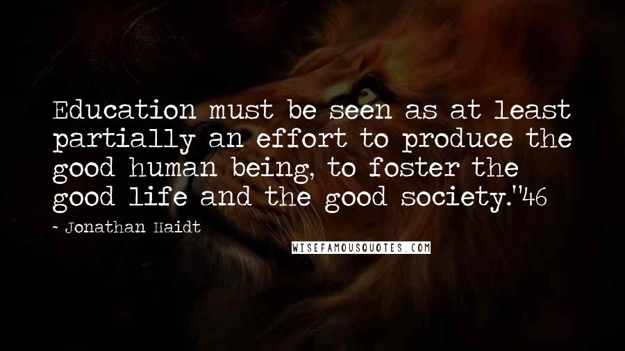 Jonathan Haidt Quotes: Education must be seen as at least partially an effort to produce the good human being, to foster the good life and the good society."46