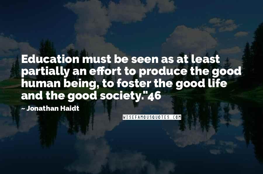 Jonathan Haidt Quotes: Education must be seen as at least partially an effort to produce the good human being, to foster the good life and the good society."46