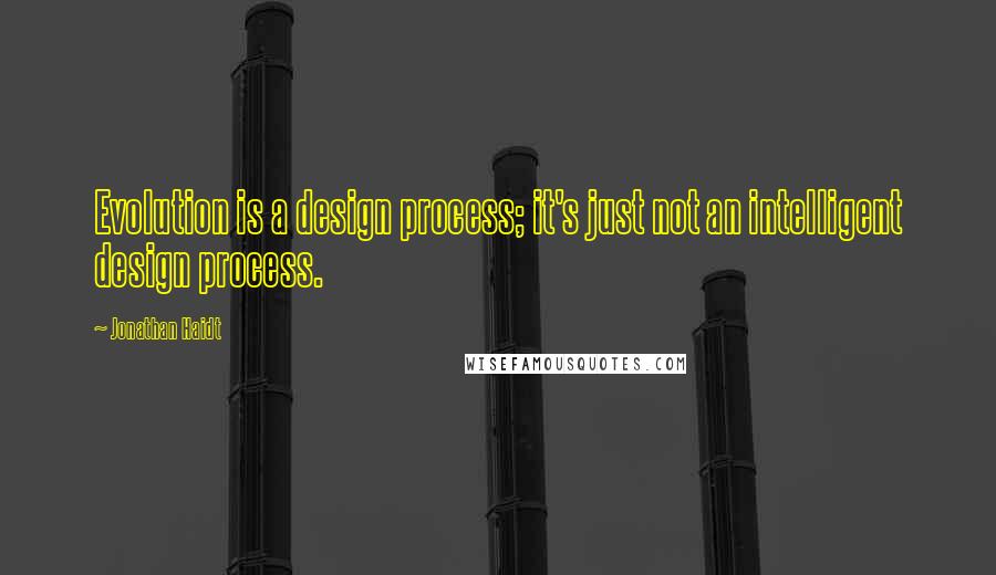 Jonathan Haidt Quotes: Evolution is a design process; it's just not an intelligent design process.