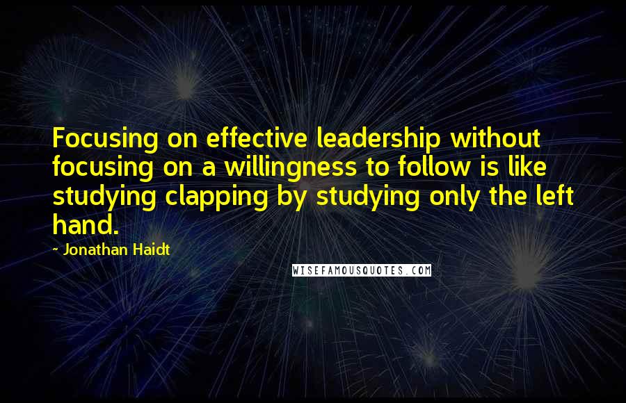 Jonathan Haidt Quotes: Focusing on effective leadership without focusing on a willingness to follow is like studying clapping by studying only the left hand.