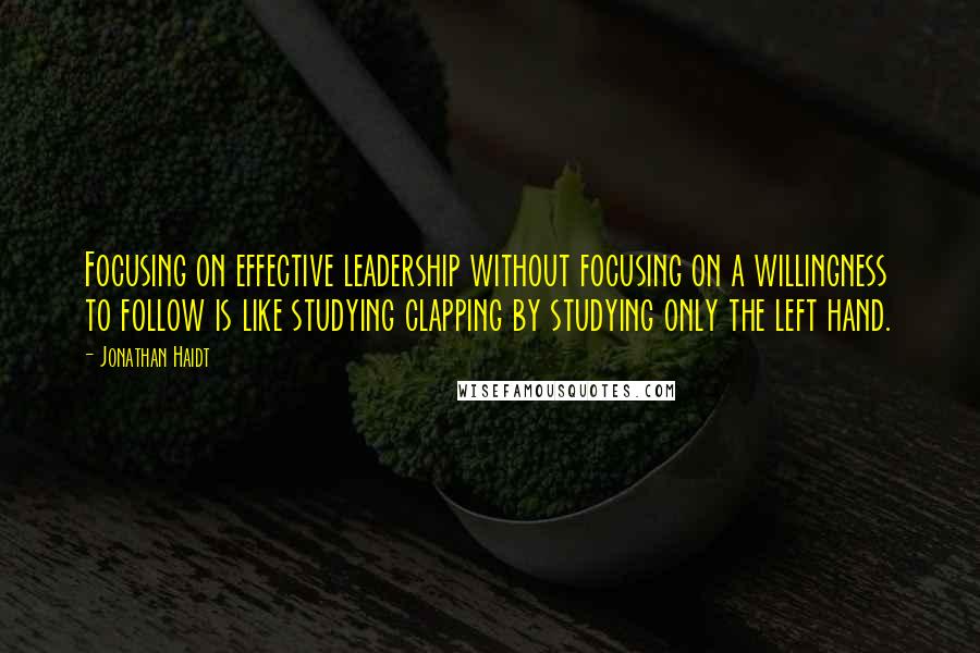 Jonathan Haidt Quotes: Focusing on effective leadership without focusing on a willingness to follow is like studying clapping by studying only the left hand.