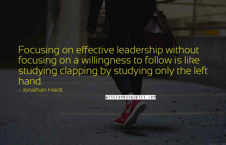 Jonathan Haidt Quotes: Focusing on effective leadership without focusing on a willingness to follow is like studying clapping by studying only the left hand.