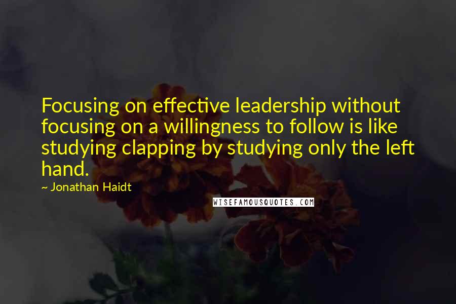 Jonathan Haidt Quotes: Focusing on effective leadership without focusing on a willingness to follow is like studying clapping by studying only the left hand.