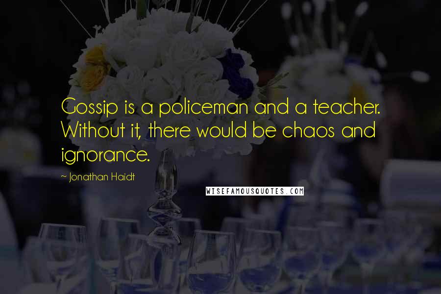 Jonathan Haidt Quotes: Gossip is a policeman and a teacher. Without it, there would be chaos and ignorance.