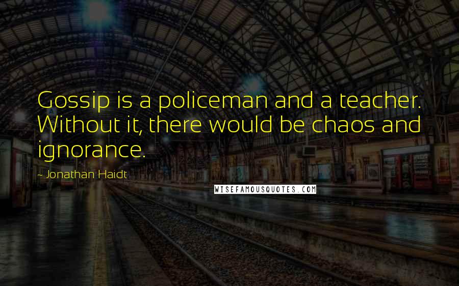 Jonathan Haidt Quotes: Gossip is a policeman and a teacher. Without it, there would be chaos and ignorance.