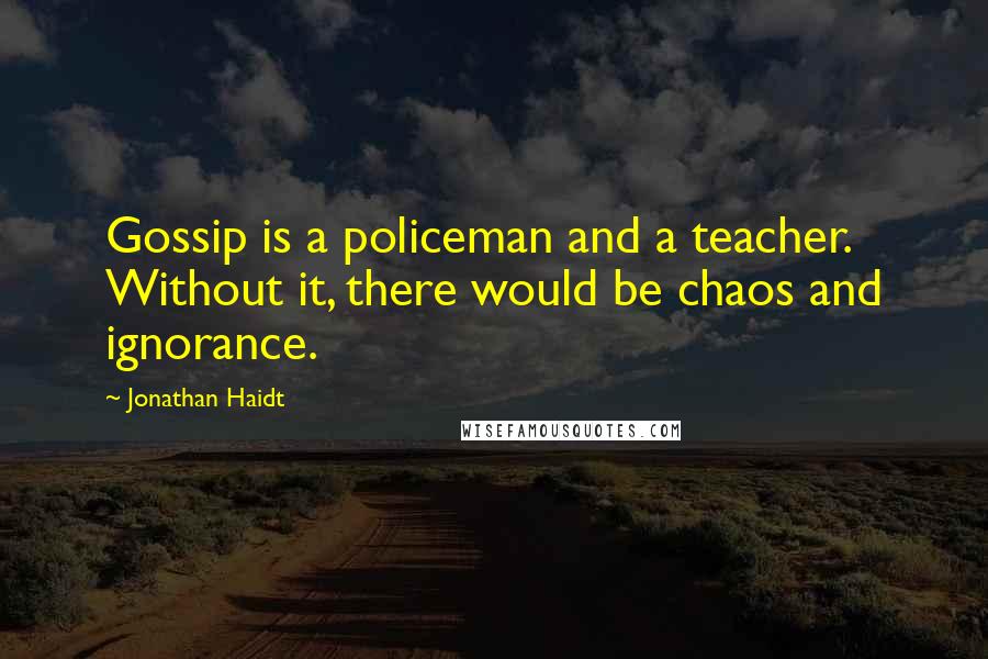Jonathan Haidt Quotes: Gossip is a policeman and a teacher. Without it, there would be chaos and ignorance.