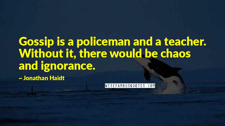 Jonathan Haidt Quotes: Gossip is a policeman and a teacher. Without it, there would be chaos and ignorance.