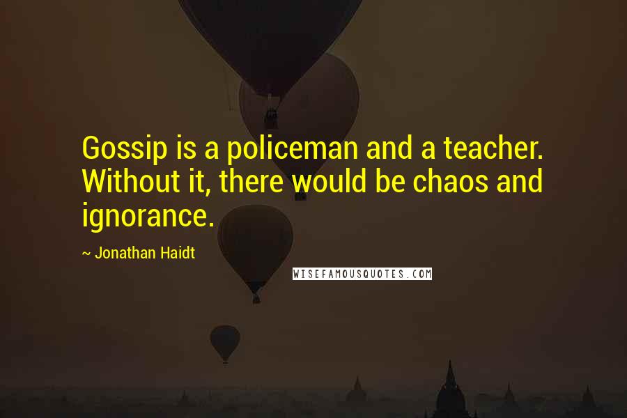 Jonathan Haidt Quotes: Gossip is a policeman and a teacher. Without it, there would be chaos and ignorance.