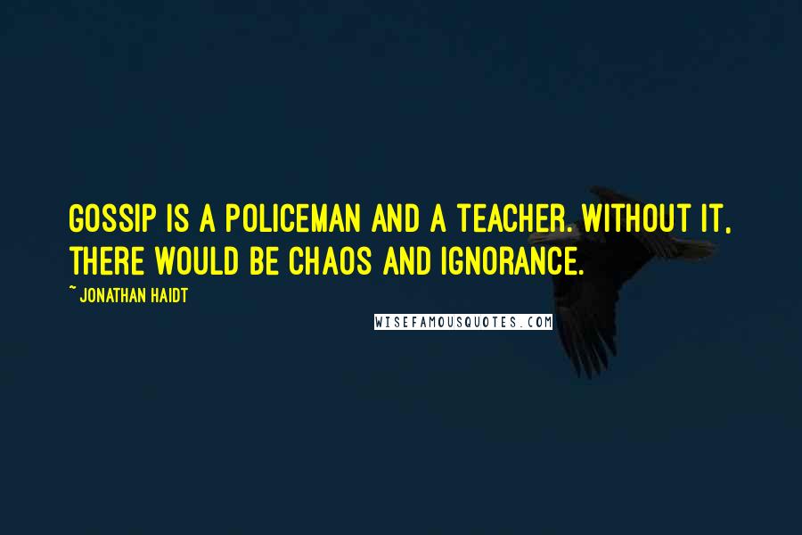 Jonathan Haidt Quotes: Gossip is a policeman and a teacher. Without it, there would be chaos and ignorance.