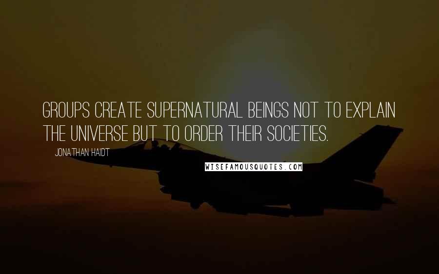 Jonathan Haidt Quotes: Groups create supernatural beings not to explain the universe but to order their societies.