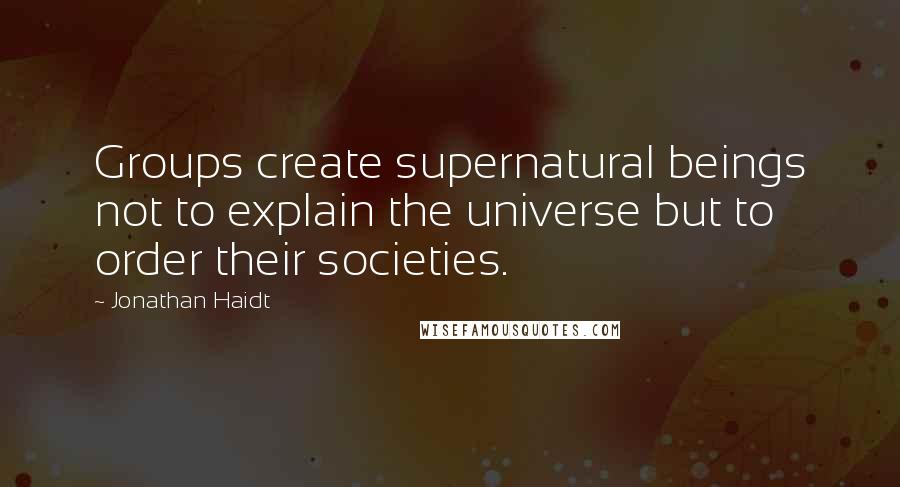 Jonathan Haidt Quotes: Groups create supernatural beings not to explain the universe but to order their societies.