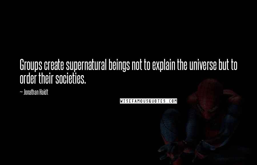 Jonathan Haidt Quotes: Groups create supernatural beings not to explain the universe but to order their societies.