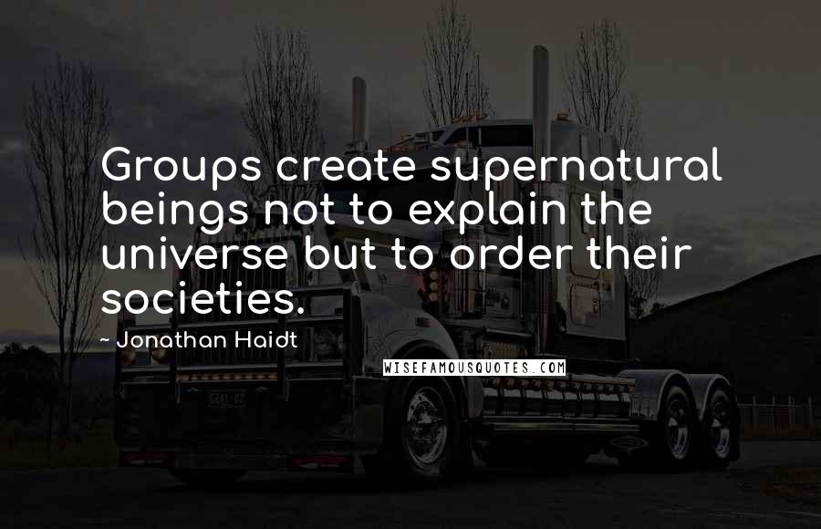 Jonathan Haidt Quotes: Groups create supernatural beings not to explain the universe but to order their societies.