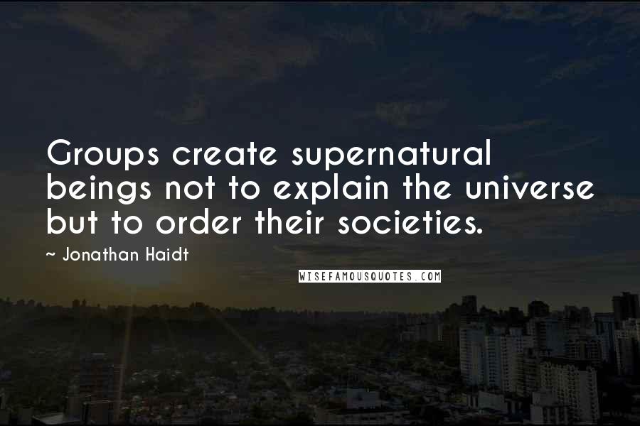 Jonathan Haidt Quotes: Groups create supernatural beings not to explain the universe but to order their societies.