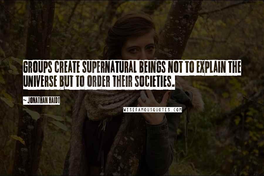 Jonathan Haidt Quotes: Groups create supernatural beings not to explain the universe but to order their societies.