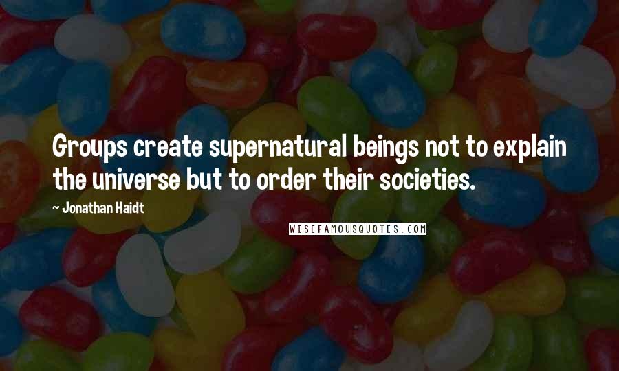 Jonathan Haidt Quotes: Groups create supernatural beings not to explain the universe but to order their societies.