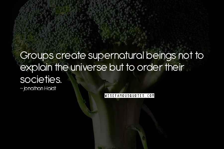 Jonathan Haidt Quotes: Groups create supernatural beings not to explain the universe but to order their societies.