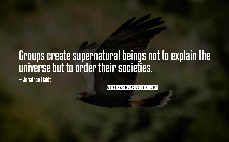 Jonathan Haidt Quotes: Groups create supernatural beings not to explain the universe but to order their societies.