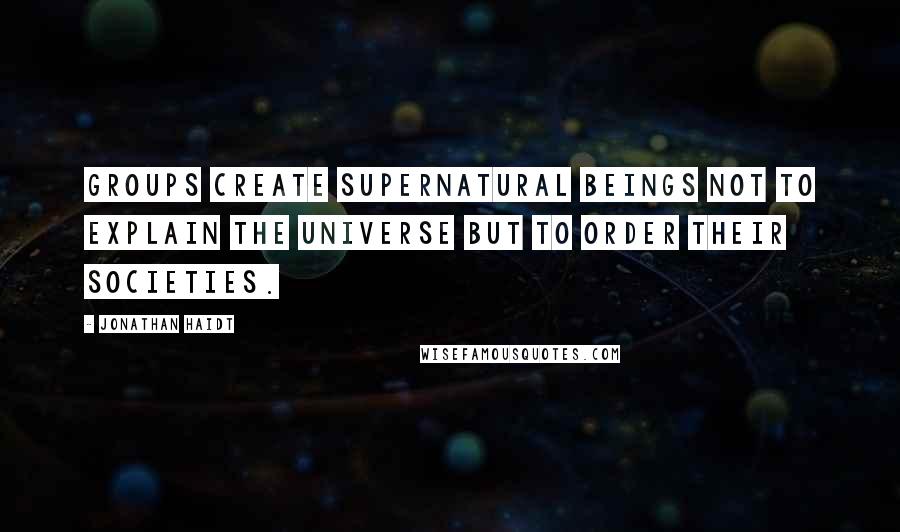 Jonathan Haidt Quotes: Groups create supernatural beings not to explain the universe but to order their societies.