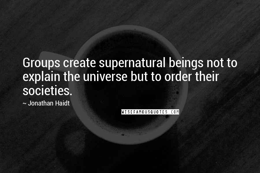 Jonathan Haidt Quotes: Groups create supernatural beings not to explain the universe but to order their societies.