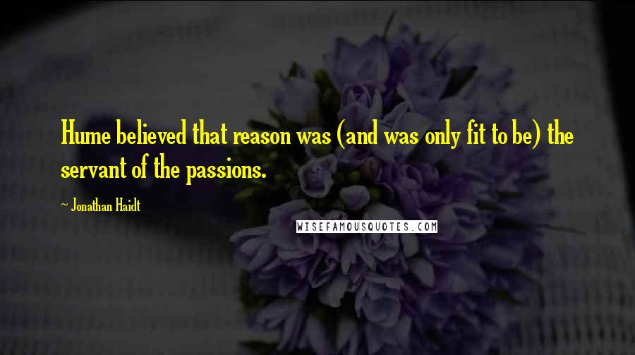 Jonathan Haidt Quotes: Hume believed that reason was (and was only fit to be) the servant of the passions.