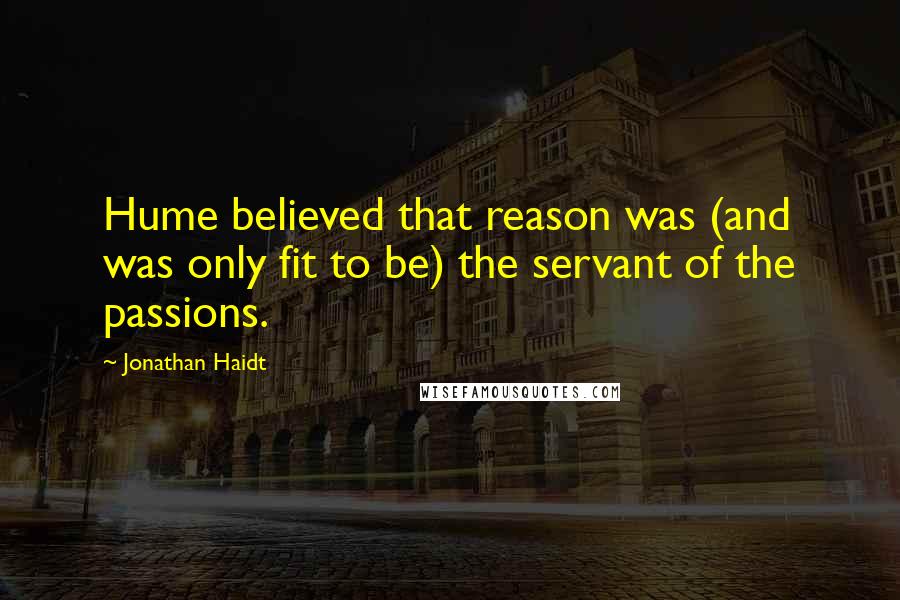 Jonathan Haidt Quotes: Hume believed that reason was (and was only fit to be) the servant of the passions.