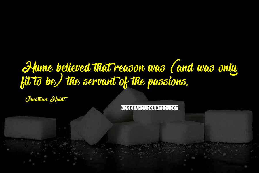 Jonathan Haidt Quotes: Hume believed that reason was (and was only fit to be) the servant of the passions.