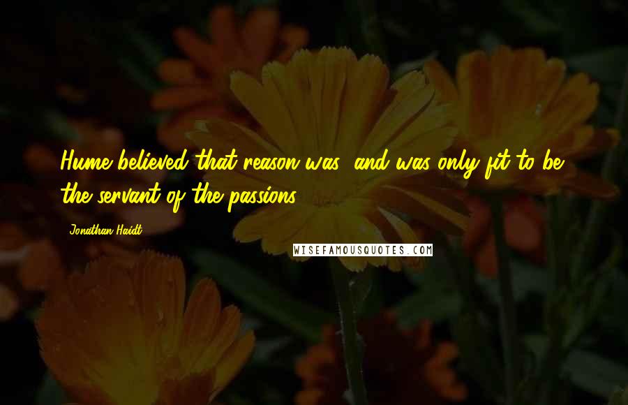 Jonathan Haidt Quotes: Hume believed that reason was (and was only fit to be) the servant of the passions.