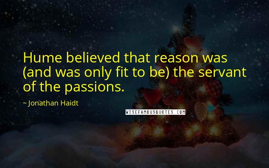 Jonathan Haidt Quotes: Hume believed that reason was (and was only fit to be) the servant of the passions.