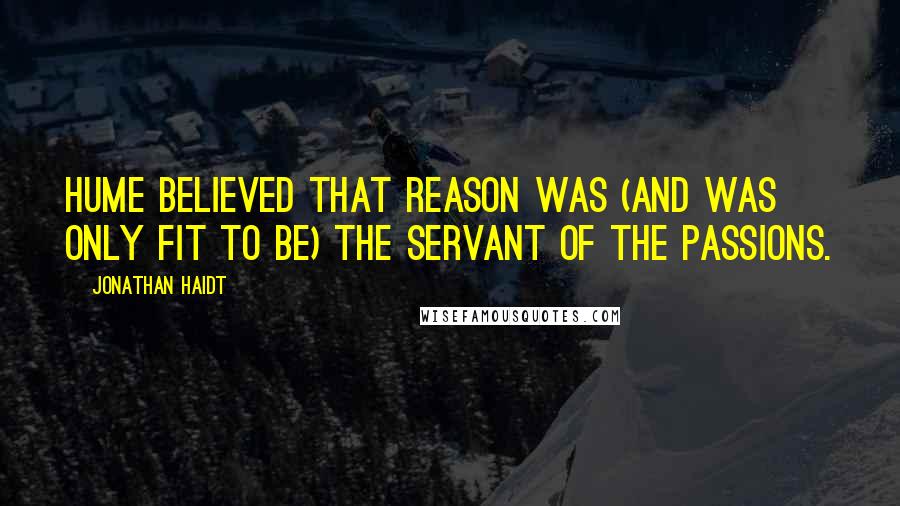 Jonathan Haidt Quotes: Hume believed that reason was (and was only fit to be) the servant of the passions.