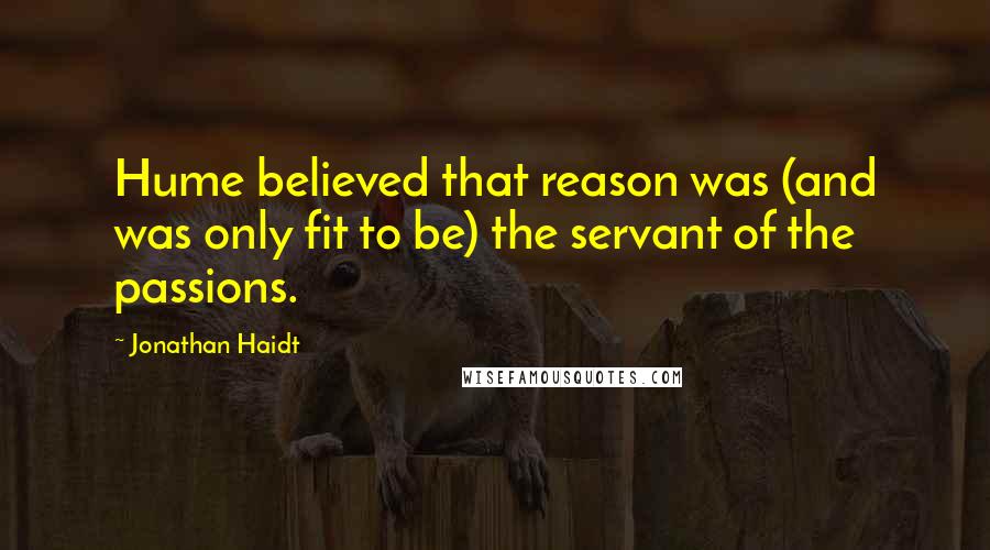 Jonathan Haidt Quotes: Hume believed that reason was (and was only fit to be) the servant of the passions.