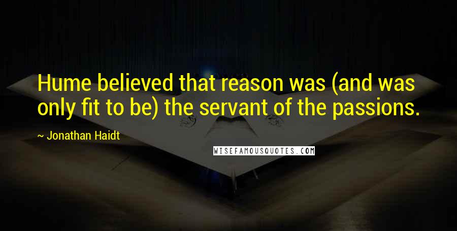 Jonathan Haidt Quotes: Hume believed that reason was (and was only fit to be) the servant of the passions.