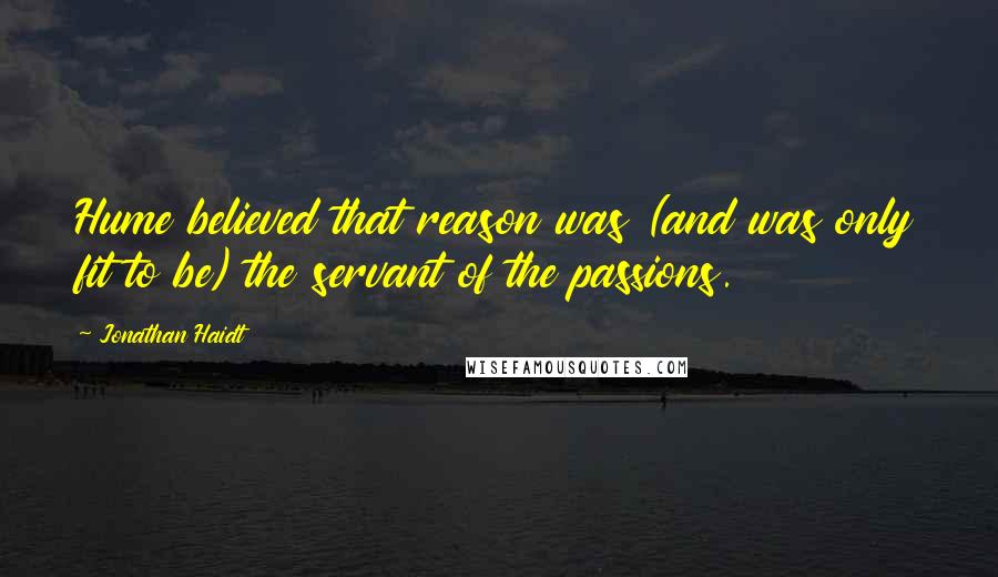 Jonathan Haidt Quotes: Hume believed that reason was (and was only fit to be) the servant of the passions.