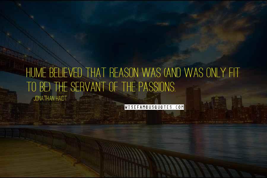 Jonathan Haidt Quotes: Hume believed that reason was (and was only fit to be) the servant of the passions.