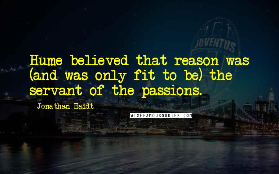 Jonathan Haidt Quotes: Hume believed that reason was (and was only fit to be) the servant of the passions.